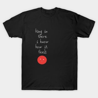 Hang In There I Know How It Feels T-Shirt